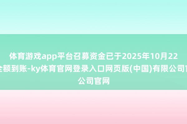 体育游戏app平台召募资金已于2025年10月22日全额到账-ky体育官网登录入口网页版(中国)有限公司官网