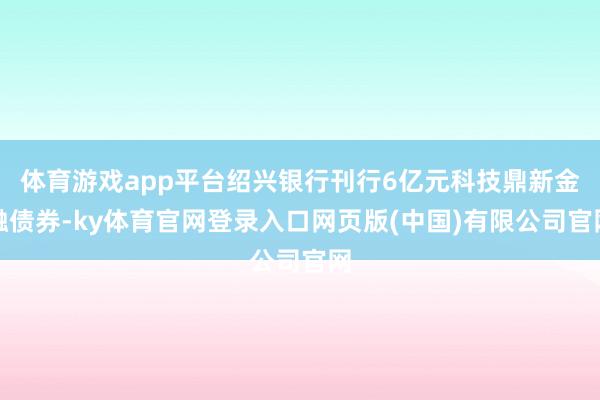 体育游戏app平台绍兴银行刊行6亿元科技鼎新金融债券-ky体育官网登录入口网页版(中国)有限公司官网