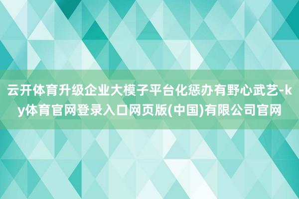 云开体育升级企业大模子平台化惩办有野心武艺-ky体育官网登录入口网页版(中国)有限公司官网
