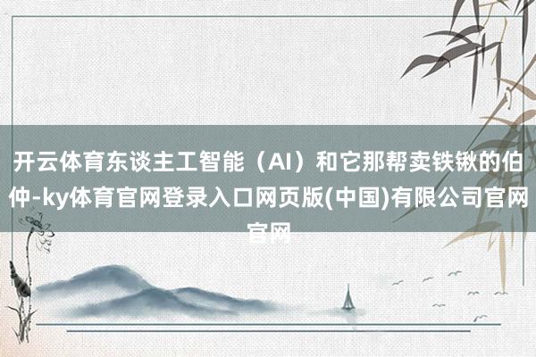 开云体育东谈主工智能（AI）和它那帮卖铁锹的伯仲-ky体育官网登录入口网页版(中国)有限公司官网