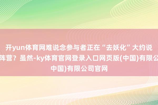 开yun体育网难说念参与者正在“去妖化”大约说选对了阵营？虽然-ky体育官网登录入口网页版(中国)有限公司官网