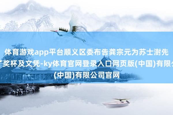 体育游戏app平台顺义区委布告龚宗元为苏士澍先生颁发了奖杯及文凭-ky体育官网登录入口网页版(中国)有限公司官网