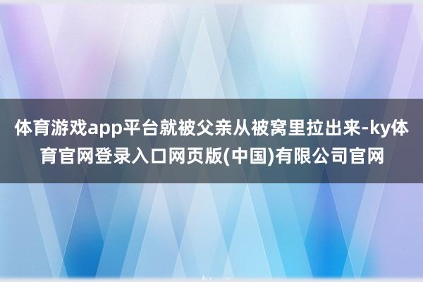 体育游戏app平台就被父亲从被窝里拉出来-ky体育官网登录入口网页版(中国)有限公司官网