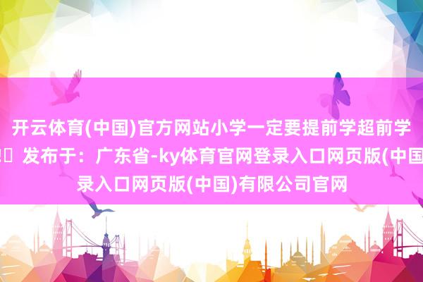开云体育(中国)官方网站小学一定要提前学超前学单词的迫切性‼️发布于：广东省-ky体育官网登录入口网页版(中国)有限公司官网