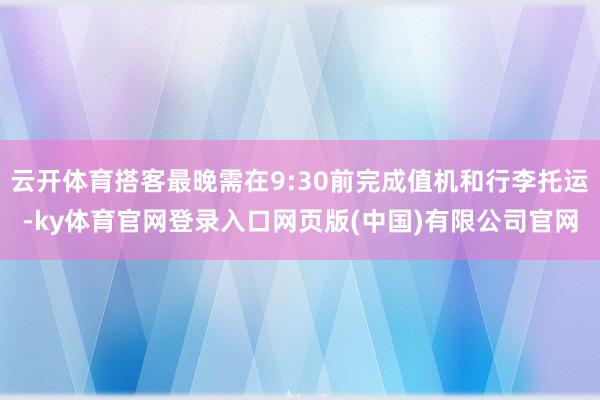 云开体育搭客最晚需在9:30前完成值机和行李托运-ky体育官网登录入口网页版(中国)有限公司官网