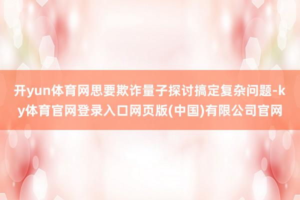 开yun体育网思要欺诈量子探讨搞定复杂问题-ky体育官网登录入口网页版(中国)有限公司官网