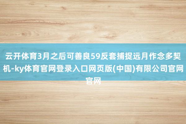 云开体育3月之后可善良59反套捕捉远月作念多契机-ky体育官网登录入口网页版(中国)有限公司官网