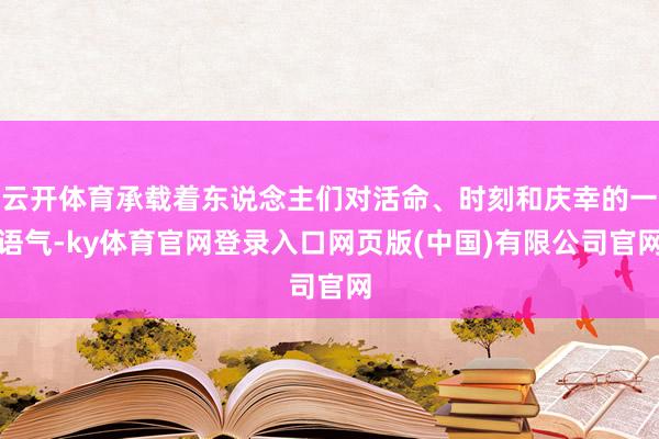 云开体育承载着东说念主们对活命、时刻和庆幸的一语气-ky体育官网登录入口网页版(中国)有限公司官网