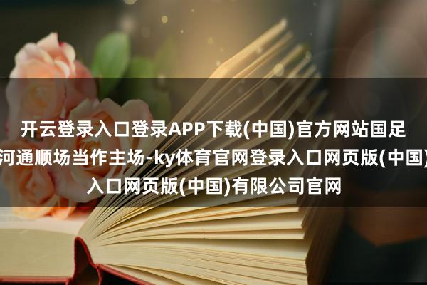 开云登录入口登录APP下载(中国)官方网站国足采选沈阳五里河通顺场当作主场-ky体育官网登录入口网页版(中国)有限公司官网