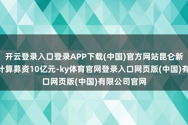 开云登录入口登录APP下载(中国)官方网站昆仑新材这次IPO计算募资10亿元-ky体育官网登录入口网页版(中国)有限公司官网