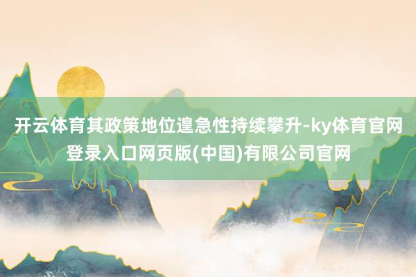 开云体育其政策地位遑急性持续攀升-ky体育官网登录入口网页版(中国)有限公司官网
