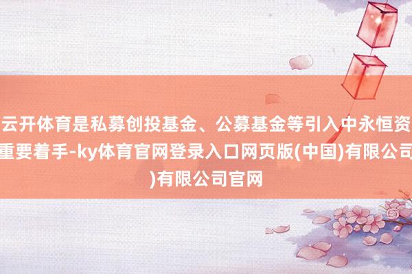 云开体育是私募创投基金、公募基金等引入中永恒资金的重要着手-ky体育官网登录入口网页版(中国)有限公司官网