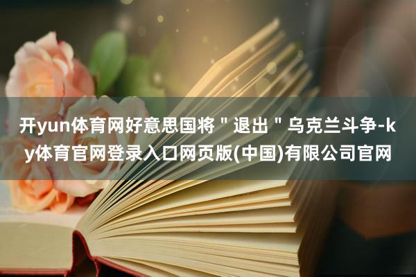开yun体育网好意思国将"退出"乌克兰斗争-ky体育官网登录入口网页版(中国)有限公司官网