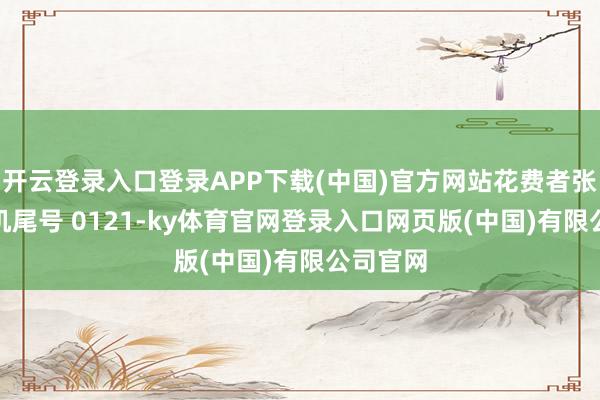 开云登录入口登录APP下载(中国)官方网站花费者张**(手机尾号 0121-ky体育官网登录入口网页版(中国)有限公司官网