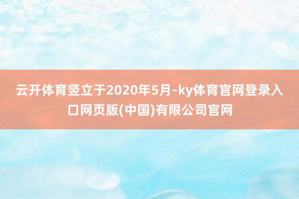 云开体育竖立于2020年5月-ky体育官网登录入口网页版(中国)有限公司官网