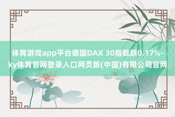 体育游戏app平台德国DAX 30指数跌0.17%-ky体育官网登录入口网页版(中国)有限公司官网