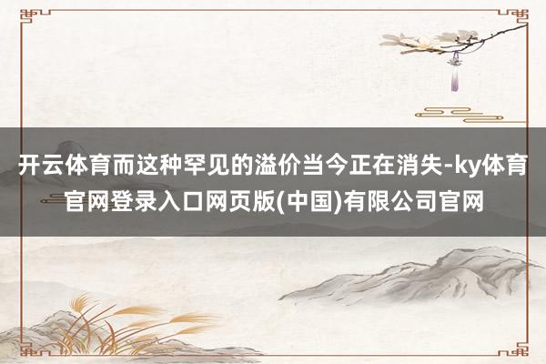 开云体育而这种罕见的溢价当今正在消失-ky体育官网登录入口网页版(中国)有限公司官网