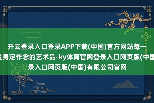 开云登录入口登录APP下载(中国)官方网站每一朵齐像是为她量身定作念的艺术品-ky体育官网登录入口网页版(中国)有限公司官网