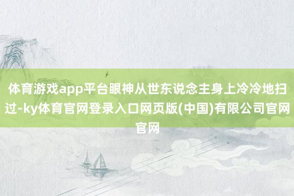 体育游戏app平台眼神从世东说念主身上冷冷地扫过-ky体育官网登录入口网页版(中国)有限公司官网