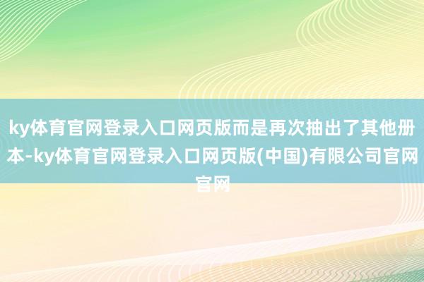 ky体育官网登录入口网页版而是再次抽出了其他册本-ky体育官网登录入口网页版(中国)有限公司官网