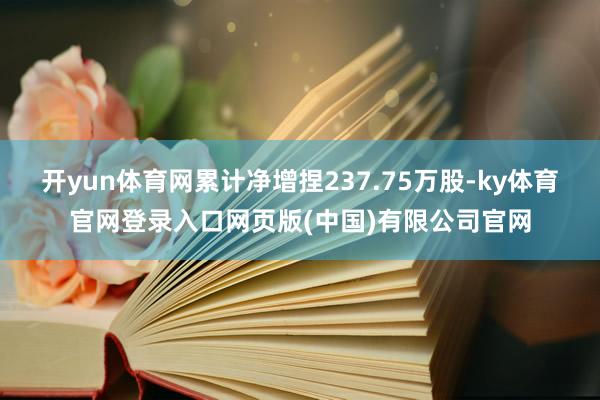 开yun体育网累计净增捏237.75万股-ky体育官网登录入口网页版(中国)有限公司官网