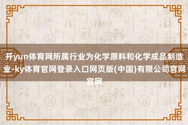 开yun体育网所属行业为化学原料和化学成品制造业-ky体育官网登录入口网页版(中国)有限公司官网