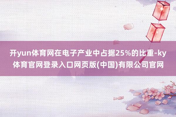 开yun体育网在电子产业中占据25%的比重-ky体育官网登录入口网页版(中国)有限公司官网