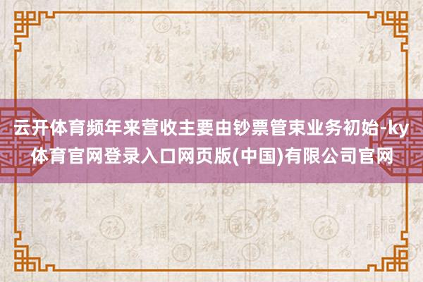 云开体育频年来营收主要由钞票管束业务初始-ky体育官网登录入口网页版(中国)有限公司官网