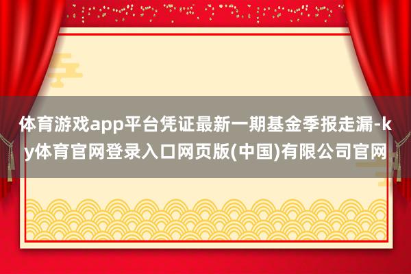体育游戏app平台凭证最新一期基金季报走漏-ky体育官网登录入口网页版(中国)有限公司官网