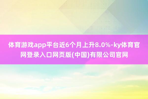 体育游戏app平台近6个月上升8.0%-ky体育官网登录入口网页版(中国)有限公司官网