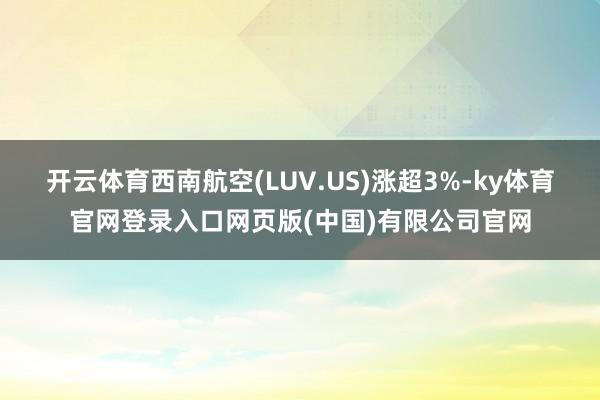 开云体育西南航空(LUV.US)涨超3%-ky体育官网登录入口网页版(中国)有限公司官网