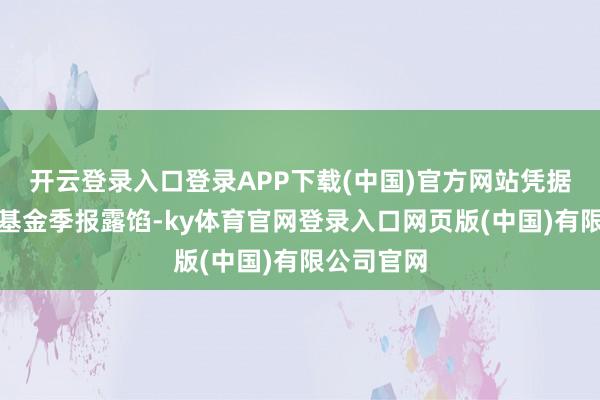 开云登录入口登录APP下载(中国)官方网站凭据最新一期基金季报露馅-ky体育官网登录入口网页版(中国)有限公司官网