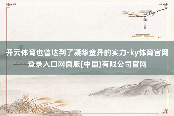开云体育也曾达到了凝华金丹的实力-ky体育官网登录入口网页版(中国)有限公司官网