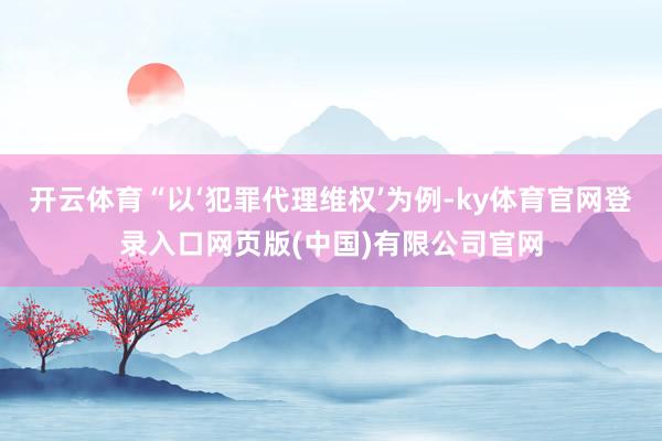 开云体育“以‘犯罪代理维权’为例-ky体育官网登录入口网页版(中国)有限公司官网