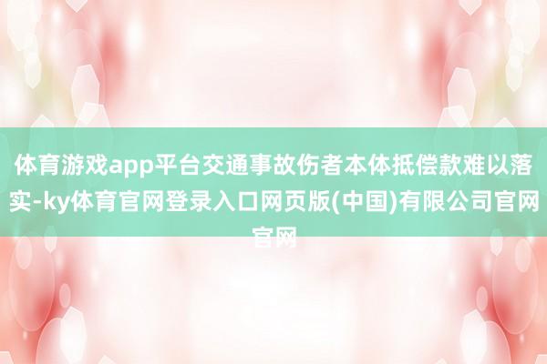 体育游戏app平台交通事故伤者本体抵偿款难以落实-ky体育官网登录入口网页版(中国)有限公司官网