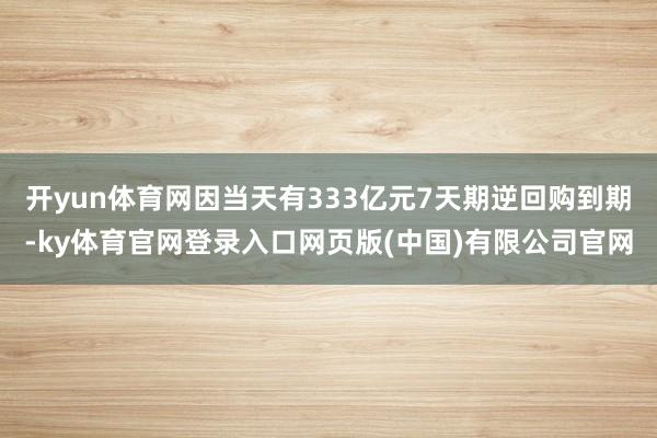 开yun体育网因当天有333亿元7天期逆回购到期-ky体育官网登录入口网页版(中国)有限公司官网