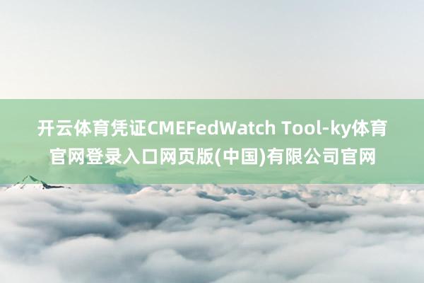 开云体育凭证CMEFedWatch Tool-ky体育官网登录入口网页版(中国)有限公司官网