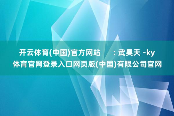 开云体育(中国)官方网站      : 武昊天 -ky体育官网登录入口网页版(中国)有限公司官网