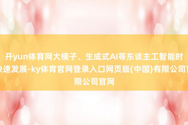 开yun体育网大模子、生成式AI等东谈主工智能时间快速发展-ky体育官网登录入口网页版(中国)有限公司官网