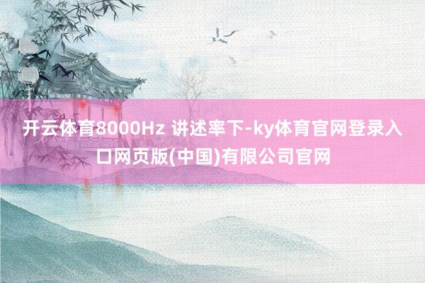 开云体育8000Hz 讲述率下-ky体育官网登录入口网页版(中国)有限公司官网