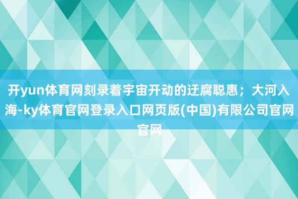 开yun体育网刻录着宇宙开动的迂腐聪惠；大河入海-ky体育官网登录入口网页版(中国)有限公司官网