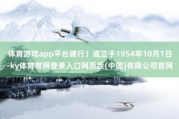 体育游戏app平台建行）成立于1954年10月1日-ky体育官网登录入口网页版(中国)有限公司官网