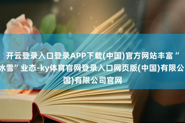 开云登录入口登录APP下载(中国)官方网站丰富“文旅+冰雪”业态-ky体育官网登录入口网页版(中国)有限公司官网