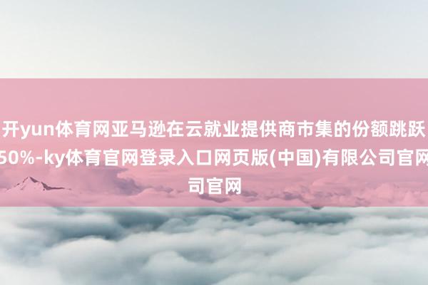 开yun体育网亚马逊在云就业提供商市集的份额跳跃50%-ky体育官网登录入口网页版(中国)有限公司官网