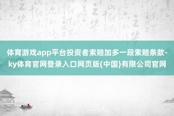 体育游戏app平台投资者索赔加多一段索赔条款-ky体育官网登录入口网页版(中国)有限公司官网