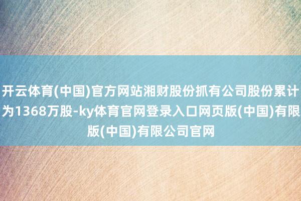 开云体育(中国)官方网站湘财股份抓有公司股份累计质押数目为1368万股-ky体育官网登录入口网页版(中国)有限公司官网