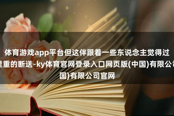 体育游戏app平台但这伴跟着一些东说念主觉得过于千里重的断送-ky体育官网登录入口网页版(中国)有限公司官网