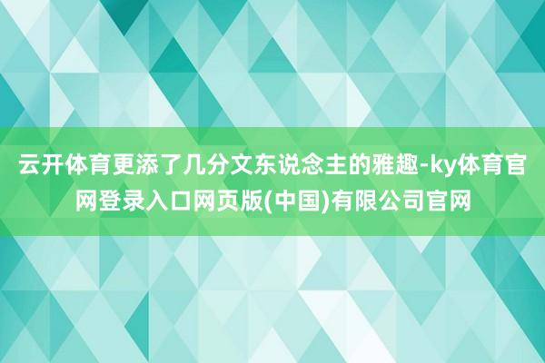云开体育更添了几分文东说念主的雅趣-ky体育官网登录入口网页版(中国)有限公司官网