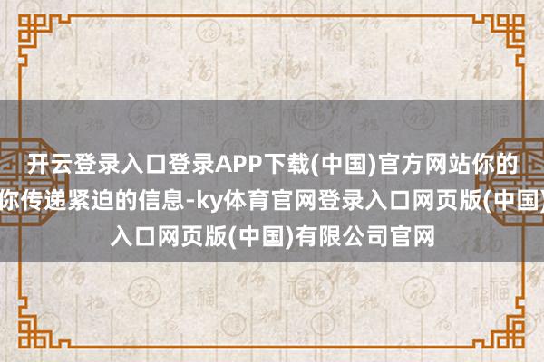 开云登录入口登录APP下载(中国)官方网站你的潜贯通正在向你传递紧迫的信息-ky体育官网登录入口网页版(中国)有限公司官网