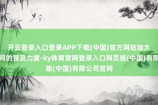 开云登录入口登录APP下载(中国)官方网站加大了法律学问的普及力度-ky体育官网登录入口网页版(中国)有限公司官网